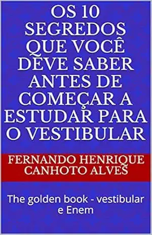 Os 10 segredos que você deve saber antes de começar a estudar para o vestibular: The golden book – vestibular e Enem – Fernando Henrique Canhoto Alves