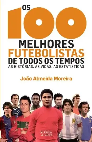 Os 100 Melhores Futebolistas de Todos os Tempos - João Almeida Moreira