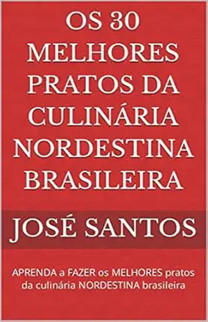 Os 30 melhores pratos da culinária nordestina brasileira: APRENDA a FAZER os MELHORES pratos da culinária NORDESTINA brasileira – José Santos
