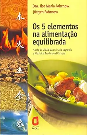 Os 5 elementos na alimentação equilibrada: A arte da vida e da culinária segundo a Medicina Tradicional Chinesa - Ilse Maria Fahrnow