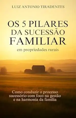 OS 5 PILARES DA SUCESSÃO FAMILIAR EM PROPRIEDADES RURAIS: Como conduzir o processo sucessório com foco na gestão e na harmonia da família. – Luiz Antonio  Tiradentes