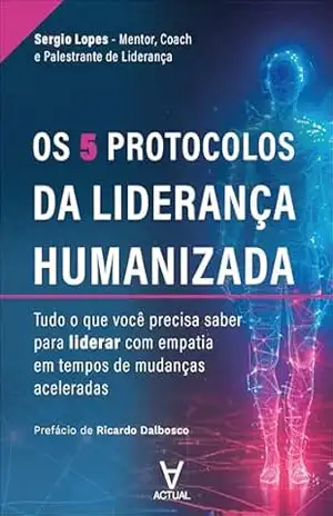 Os 5 protocolos da liderança humanizada: tudo o que você precisa saber para liderar com empatia em tempos de mudanças aceleradas – Sérgio Lopes