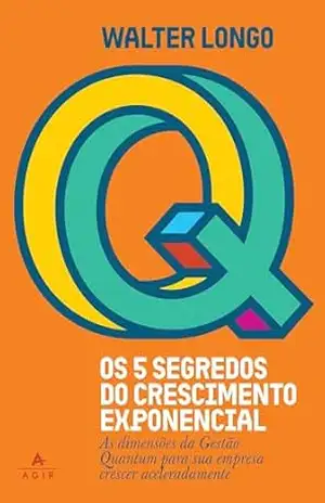 Os 5 segredos do crescimento exponencial: As dimensões da Gestão Quantum para sua empresa crescer aceleradamente | Gestão Quantum: o segredo para blindar negócios e acelerar resultados – Walter Longo