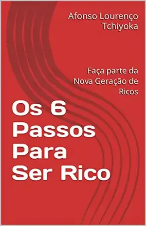 Os 6 Passos Para Ser Rico: Faça parte da Nova Geração de Ricos - Afonso  Lourenço Tchiyoka