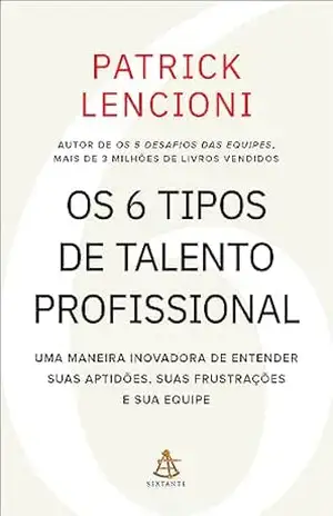 Os 6 tipos de talento profissional: Uma maneira inovadora de entender suas aptidões, suas frustrações e sua equipe – Patrick Lencioni