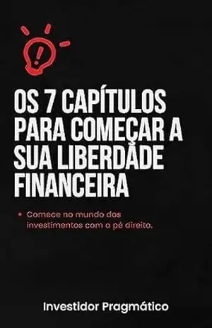 Os 7 capítulos para começar a sua liberdade financeira: Comece no mundo dos investimentos com o pé direito – Investidor Pragmático