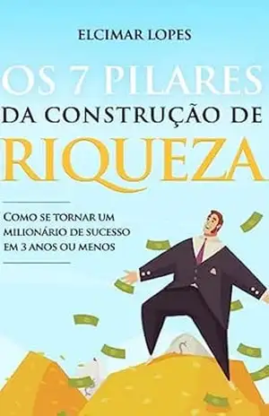 Os 7 PILARES da CONSTRUÇÃO de RIQUEZA: Como se tornar um Milionário em 03 Anos ou Menos… – Elcimar  Lopes
