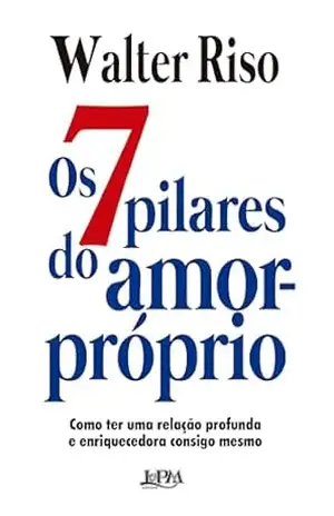 Os 7 pilares do amor–próprio: Como ter uma relação profunda e enriquecedora consigo mesmo – Walter Riso