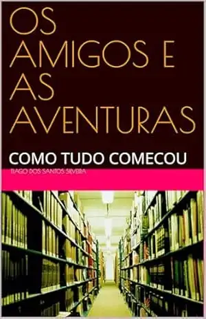 OS AMIGOS E AS AVENTURAS: COMO TUDO COMECOU – TIAGO DOS SANTOS SILVEIRA