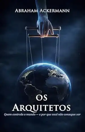 OS ARQUITETOS: Quem controla o mundo — e por que você não consegue ver – Abraham Ackermann