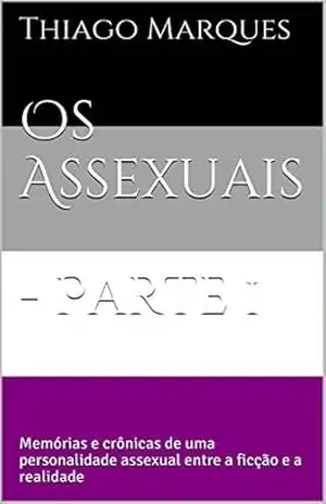 Os Assexuais – Parte 1: Memórias e crônicas de uma personalidade assexual entre a ficção e a realidade – Thiago Marques