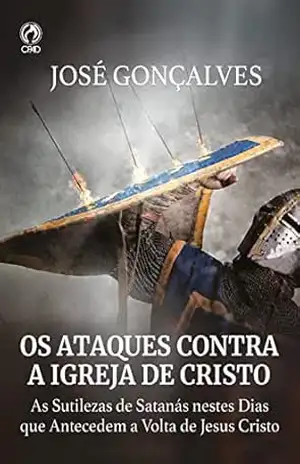 Os Ataques Contra a Igreja de Cristo: As sutilezas de Santanás nestes dias que antecedem a volta de Cristo – José Gonçalves