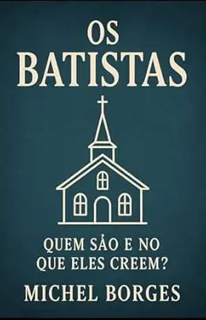 Os Batistas: Quem são e no que eles creem? – Michel  Borges