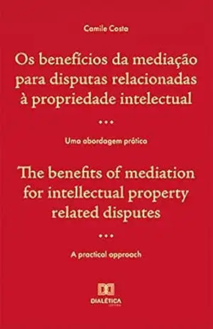 Os benefícios da mediação para disputas relacionadas à propriedade intelectual / The benefits of mediation for intellectual property related disputes: uma abordagem prática / a practical approach - Camile Costa