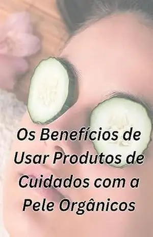 Os Benefícios de Usar Produtos de Cuidados com a Pele Orgânicos - EDSON FERREIRA