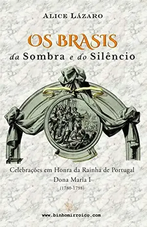 Os Brasis da Sombra e do Silêncio: Celebrações em Honra da Rainha de Portugal Dona Maria I (1780–1798) - Alice Lázaro