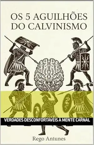 OS CINCO AGUILHOES DO CALVINISMO: AS VERDADES DESCONFORTÁVEIS PARA A MENTE CARNAL - REGO ANTUNES MORAES