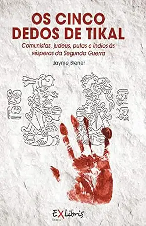 Os Cinco Dedos de Tikal: Comunistas, judeus, putas e índios às vésperas da Segunda Guerra – Jayme Brener