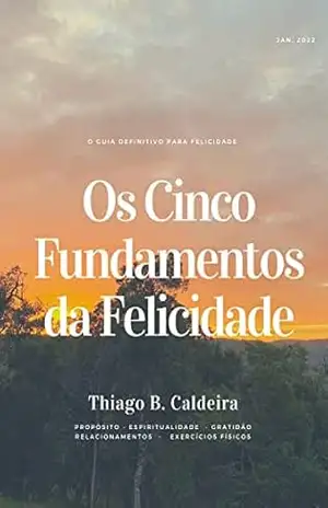 Os Cinco Fundamentos para Felicidade: Guia definitivo para Felicidade - Thiago Borusewsky Caldeira