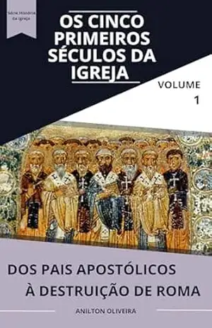 Os cinco primeiros séculos da Igreja: dos pais apostólicos à destruição de Roma (História da Igreja Livro 1) – Anilton Oliveira