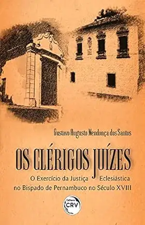 Os Clérigos Juízes: o exercício da Justiça Eclesiástica no bispado de Pernambuco no século XVIII – Gustavo Augusto Mendonça dos Santos