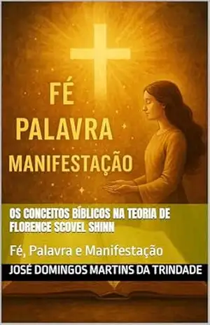 Os Conceitos Bíblicos na Teoria de Florence Scovel Shinn: Fé, Palavra e Manifestação – José Domingos Martins da Trindade
