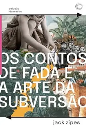 Os Contos de Fada e a Arte da Subversão: O Gênero Clássico Para Crianças e o Processo Civilizador (Ida e Volta) – Jack Zipes
