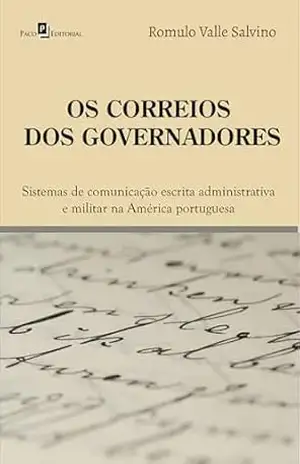 Os correios dos governadores: Sistemas de comunicação escrita administrativa e militar na América portuguesa – Romulo Valle Salvino
