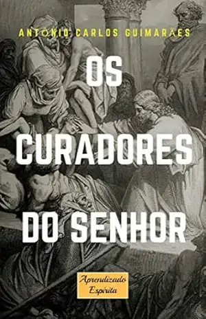 Os Curadores do Senhor: Mediunidade de cura: dificuldades e escolhos – Antônio Carlos Guimarães