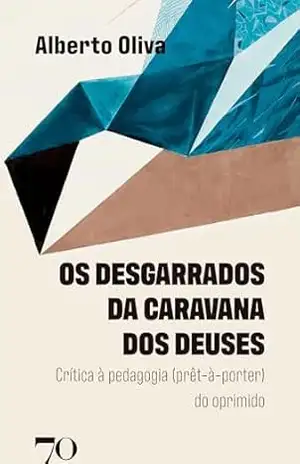 Os Desgarrados da Caravana dos Deuses: Crítica à pedagogia (prêt–à–porter) do oprimido – Alberto Oliva