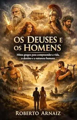 Os Deuses e os Homens: Mitos gregos para compreender a vida, o destino e a natureza humana – Roberto Claudio Arnaiz