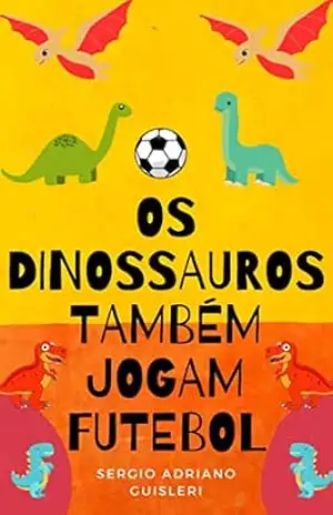 Os dinossauros também jogam futebol (historias infantis sobre futebol) – sergio adriano guisleri