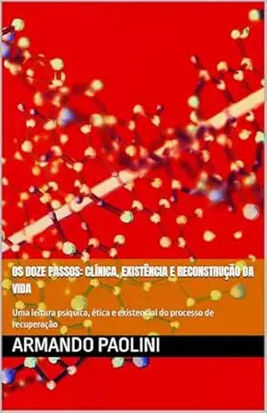 Os Doze Passos: Clínica, Existência e Reconstrução da Vida: Uma leitura psíquica, ética e existencial do processo de recuperação (Dependência Química: História, Clínica, Existência e Filosofia) – Armando Paolini