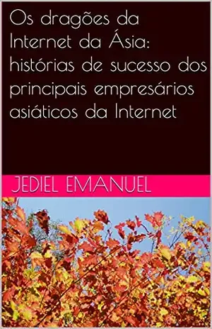 Os dragões da Internet da Ásia: histórias de sucesso dos principais empresários asiáticos da Internet - Jediel Emanuel