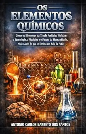 OS ELEMENTOS QUÍMICOS: Como os Elementos da Tabela Periódica Moldam a Tecnologia, a Medicina e o Futuro da Humanidade, Muito Além do que se Ensina em Sala de Aula – Antonio Carlos  Barreto dos Santos