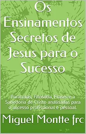 Os Ensinamentos Secretos de Jesus Para o Sucesso: O segredo bíblico revelado a poucos homens. – Miguel Montte