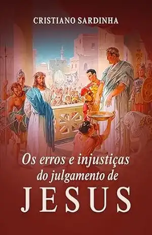 Os Erros e Injustiças do Julgamento de Jesus - CRISTIANO SARDINHA