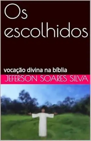 Os escolhidos: vocação divina na bíblia – Jeferson Soares Silva