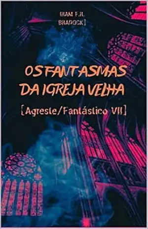 OS FANTASMAS DA IGREJA VELHA: [Agreste/Fantástico VII] (/AGRESTE/FANTÁSTICO/ Livro 10) – Iram F. R. “Bradock”