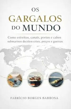 Os Gargalos do Mundo: Como estreitos, canais, portos e cabos submarinos decidem crises, preços e guerras (Mini) – Fabrício Borges Barbosa