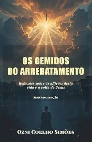 Os Gemidos do Arrebatamento: Reflexões sobre as aflições desta vida e a volta de Jesus – Ozni Coelho Simões