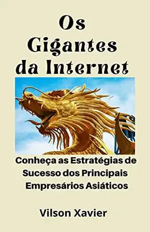 Os Gigantes da Internet: Conheça as Estratégias de Sucesso dos Principais Empresários Asiáticos - Vilson Xavier