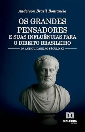 Os Grandes Pensadores e Suas Influências para o Direito Brasileiro: Da antiguidade ao século XX – Anderson Brasil Bontancia