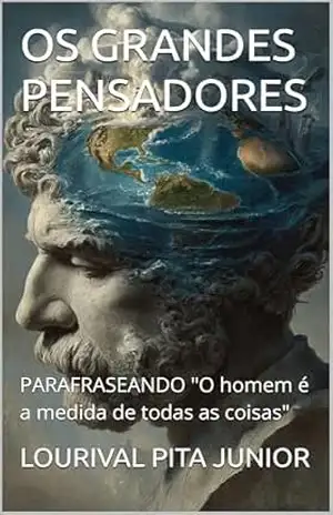 OS GRANDES PENSADORES: PARAFRASEANDO “O homem é a medida de todas as coisas” – LOURIVAL  PITA JUNIOR