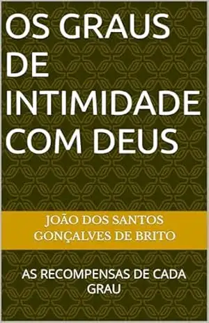 OS GRAUS DE INTIMIDADE COM DEUS: AS RECOMPENSAS DE CADA GRAU (OS GRAUS DE INTIMIDADE COM DEUS e as RECOMPENSAS DE CADA GRAU Livro 1) – JOÃO DOS SANTOS  GONÇALVES DE BRITO