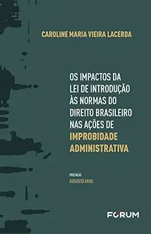 Os Impactos da Lei de Introdução às Normas do Direito Brasileiro nas Ações de Improbidade Administrativa – Caroline Maria Vieira Lacerda