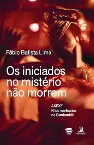 Os iniciados no mistério não morrem: Axexê – ritos mortuários no candomblé – Fábio Batista Lima