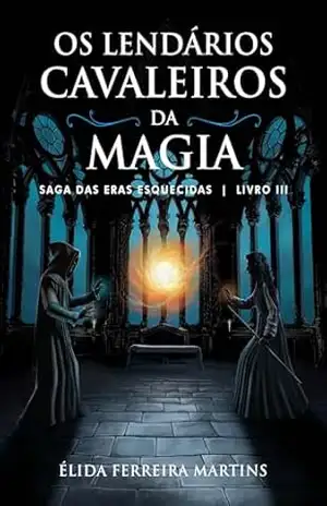 Os lendários Cavaleiros da Magia: Saga das eras esquecidas Livro III – Élida  Ferreira Martins