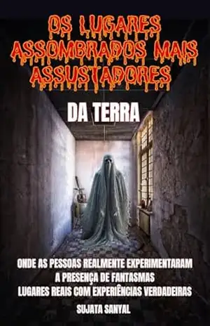 OS LUGARES ASSOMBRADOS MAIS ASSUSTADORES DA TERRA: Um livro que explora 50 lugares reais onde as pessoas sentiram a presença autêntica e aterrorizante de fantasmas e outras atividades paranormais – Sujata Sanyal