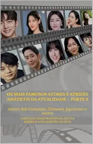 Os Mais Famosos Atores e Atrizes Asiáticos da Atualidade – Parte 2: Atores Sul–Coreanos, Chineses, Japoneses e outros (Série Famosos Atores e Atrizes Asiáticos) – Américo Luís Martins da Silva